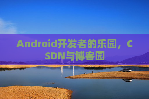 Android开发者的乐园，CSDN与博客园
